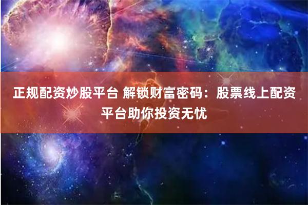 正规配资炒股平台 解锁财富密码：股票线上配资平台助你投资无忧