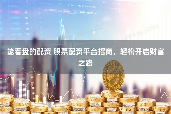 能看盘的配资 股票配资平台招商，轻松开启财富之路