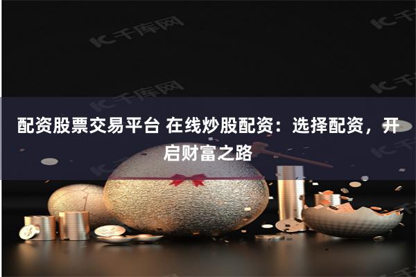 配资股票交易平台 在线炒股配资：选择配资，开启财富之路