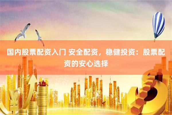 国内股票配资入门 安全配资，稳健投资：股票配资的安心选择