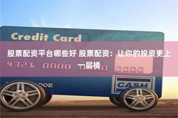 股票配资平台哪些好 股票配资：让你的投资更上一层楼