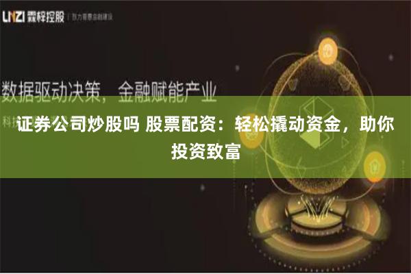 证券公司炒股吗 股票配资：轻松撬动资金，助你投资致富