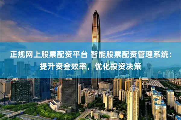 正规网上股票配资平台 智能股票配资管理系统：提升资金效率，优化投资决策