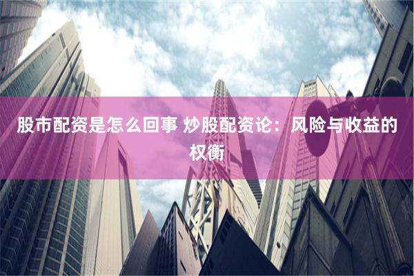 股市配资是怎么回事 炒股配资论：风险与收益的权衡