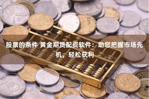 股票的条件 黄金期货配资软件：助您把握市场先机，轻松获利