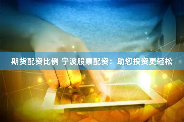 期货配资比例 宁波股票配资：助您投资更轻松