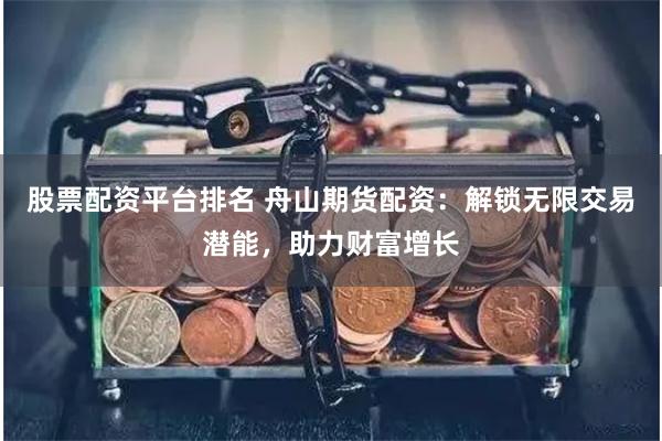 股票配资平台排名 舟山期货配资：解锁无限交易潜能，助力财富增长