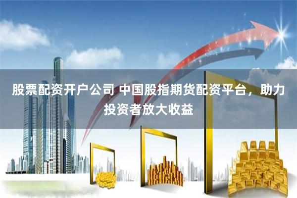 股票配资开户公司 中国股指期货配资平台，助力投资者放大收益