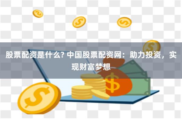 股票配资是什么? 中国股票配资网：助力投资，实现财富梦想