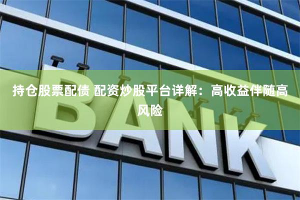 持仓股票配债 配资炒股平台详解：高收益伴随高风险
