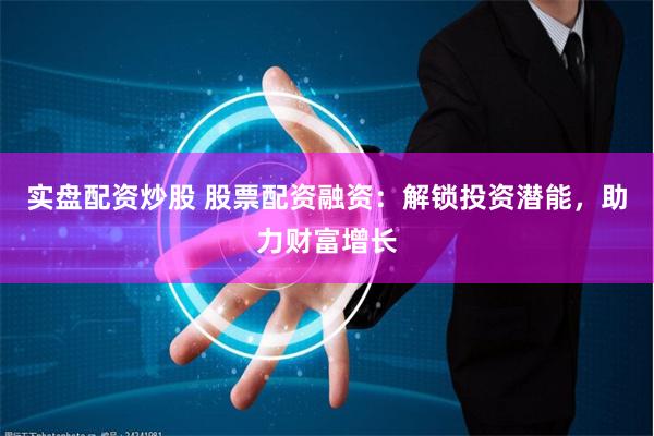 实盘配资炒股 股票配资融资：解锁投资潜能，助力财富增长