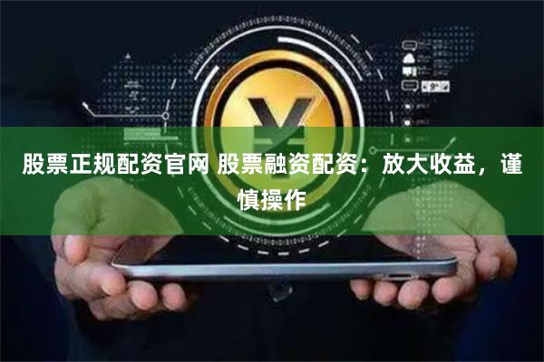 股票正规配资官网 股票融资配资：放大收益，谨慎操作