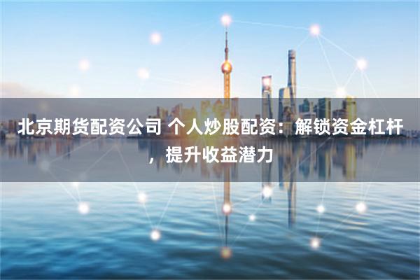 北京期货配资公司 个人炒股配资：解锁资金杠杆，提升收益潜力