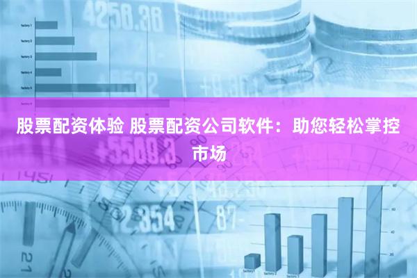股票配资体验 股票配资公司软件：助您轻松掌控市场