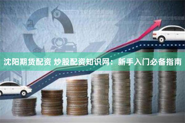 沈阳期货配资 炒股配资知识网：新手入门必备指南