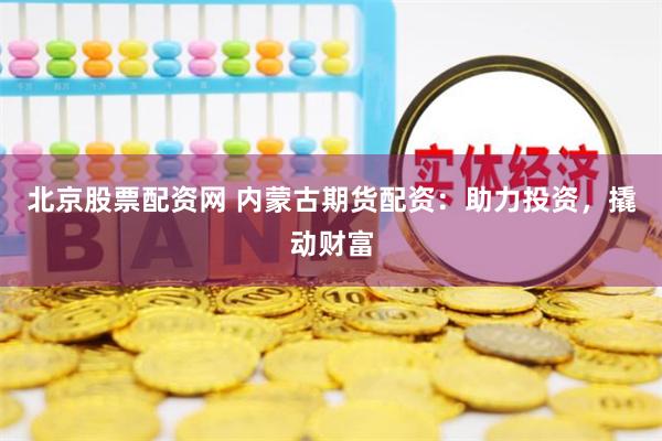 北京股票配资网 内蒙古期货配资：助力投资，撬动财富