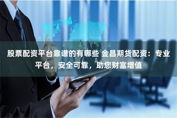 股票配资平台靠谱的有哪些 金昌期货配资：专业平台，安全可靠，助您财富增值