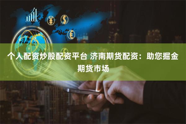 个人配资炒股配资平台 济南期货配资：助您掘金期货市场