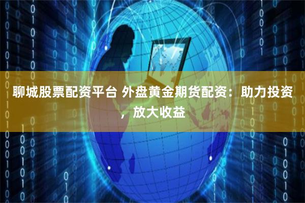 聊城股票配资平台 外盘黄金期货配资：助力投资，放大收益