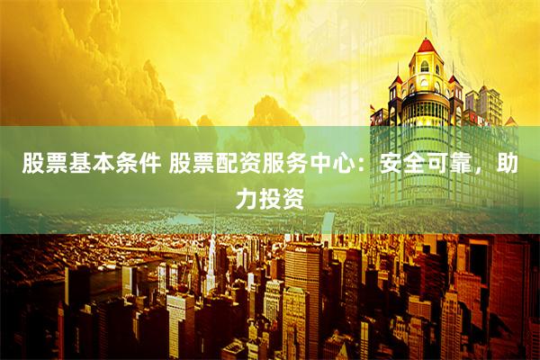 股票基本条件 股票配资服务中心：安全可靠，助力投资