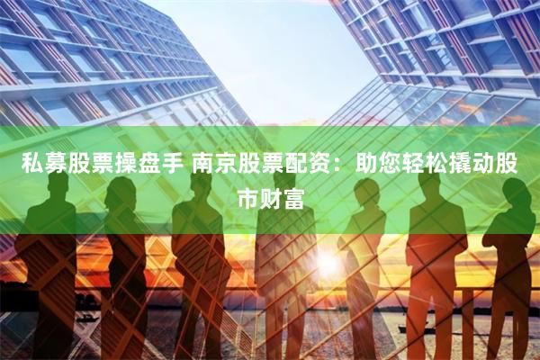 私募股票操盘手 南京股票配资：助您轻松撬动股市财富