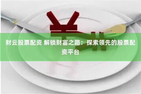 财云股票配资 解锁财富之路：探索领先的股票配资平台