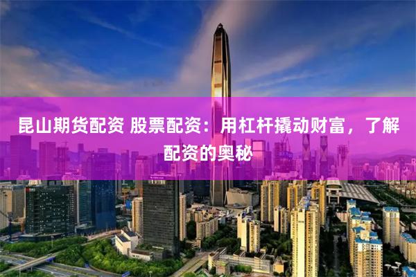 昆山期货配资 股票配资：用杠杆撬动财富，了解配资的奥秘