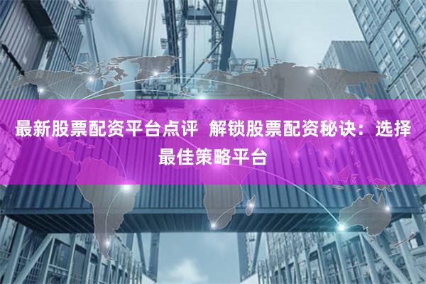 最新股票配资平台点评  解锁股票配资秘诀：选择最佳策略平台
