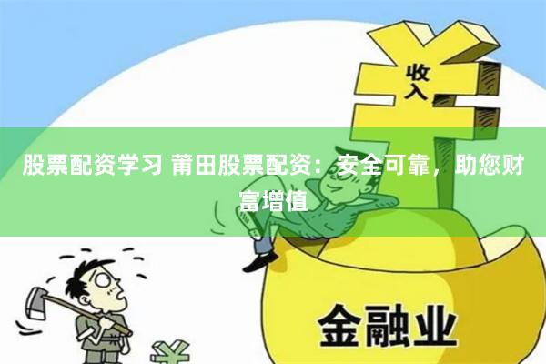 股票配资学习 莆田股票配资：安全可靠，助您财富增值