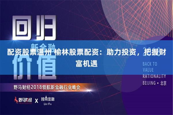 配资股票温州 榆林股票配资：助力投资，把握财富机遇