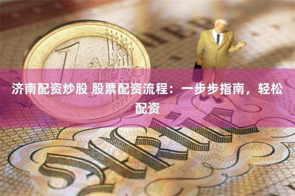 济南配资炒股 股票配资流程：一步步指南，轻松配资