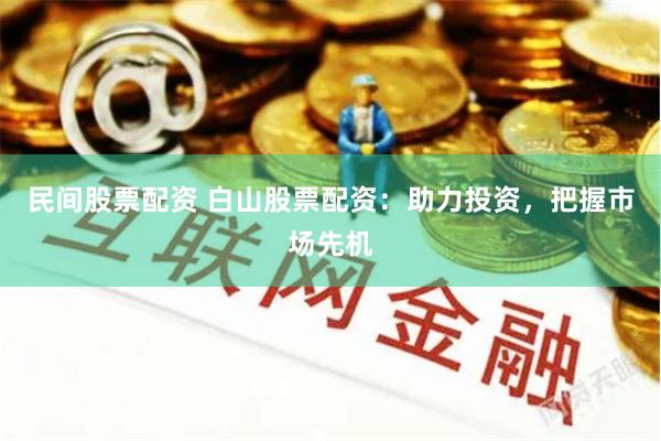 民间股票配资 白山股票配资：助力投资，把握市场先机